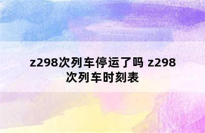 z298次列车停运了吗 z298次列车时刻表